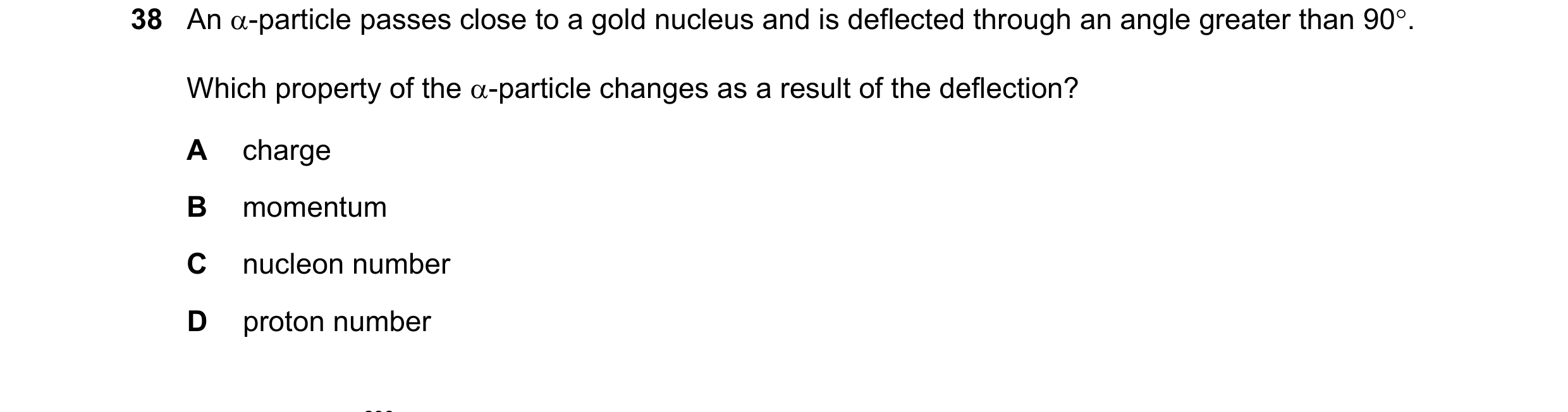 Question 162: An -particle passes close to a gold nucleus and is deflected through an angle greater than 90. Which property of the -particle changes a…