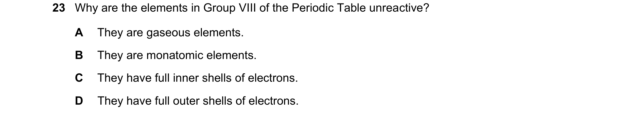 Question 8: Why are the elements in Group VIII of the Periodic Table unreactive? A They are gaseous elements. B They are monatomic elements. C They hav…