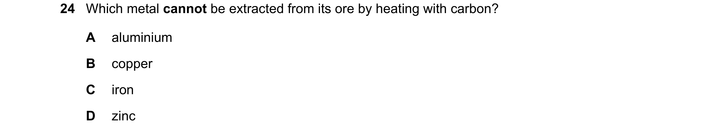 Question 24: Which metal cannot be extracted from its ore by heating with carbon? A aluminium B copper C iron D zinc