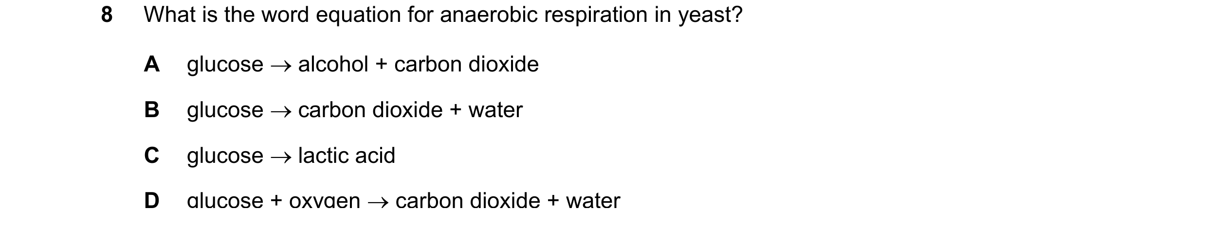 Question 31: What is the word equation for anaerobic respiration in yeast? A glucose alcohol + carbon dioxide B glucose carbon dioxide + water C glu…