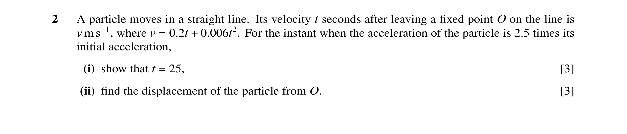 Question 90: A particle moves in a straight line. Its velocity t seconds after leaving a fixed point O on the line is v m s−1, where v = 0.2t + 0.006t2. …