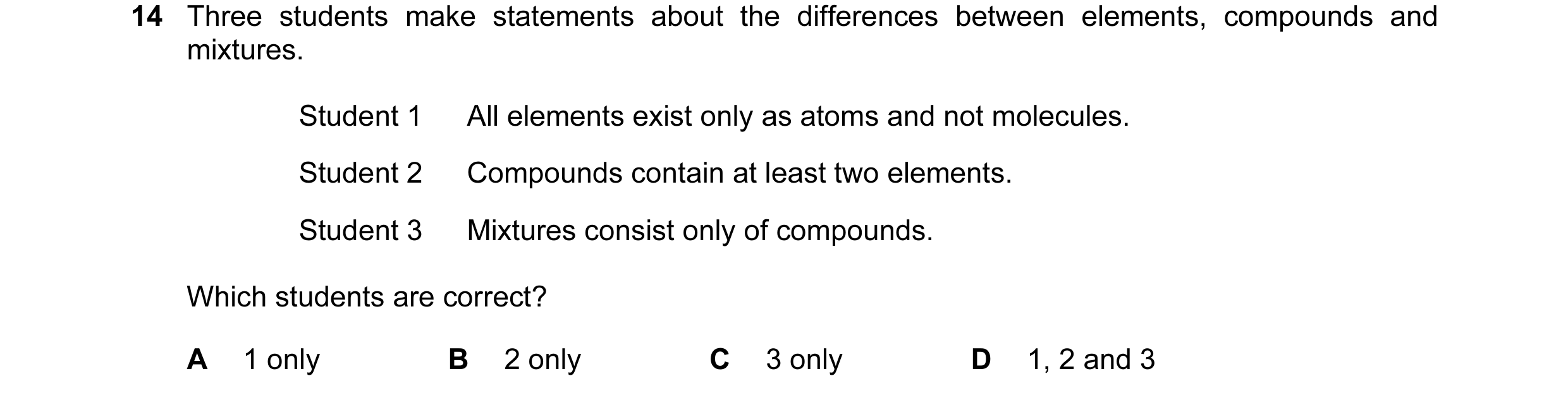 Question 11: Three students make statements about the differences between elements, compounds and mixtures. Student 1 All elements exist only as atoms a…