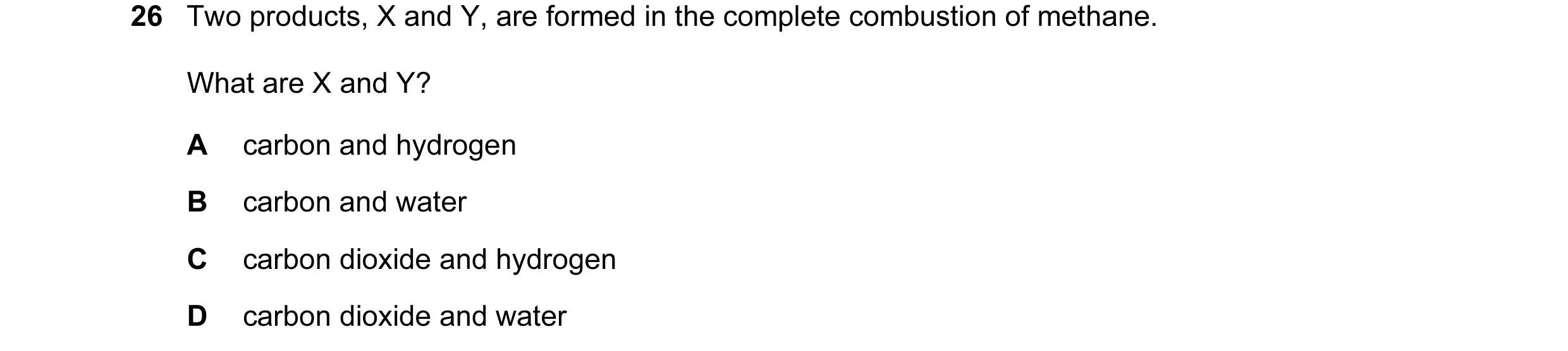 Question 5: Two products, X and Y, are formed in the complete combustion of methane. What are X and Y? A carbon and hydrogen B carbon and water C carbo…