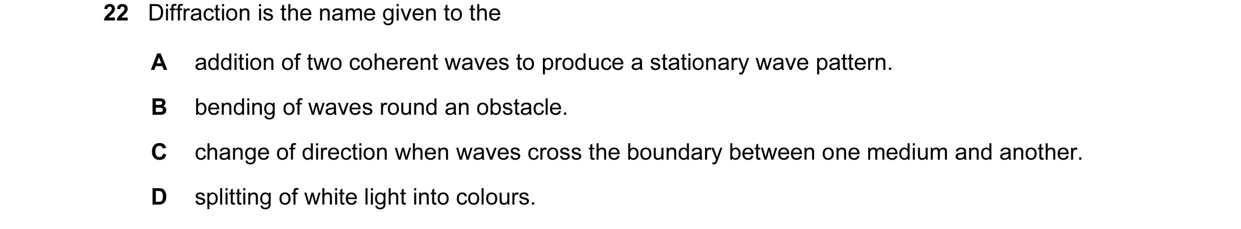 Question 3: Diffraction is the name given to the A addition of two coherent waves to produce a stationary wave pattern. B bending of waves round an obs…