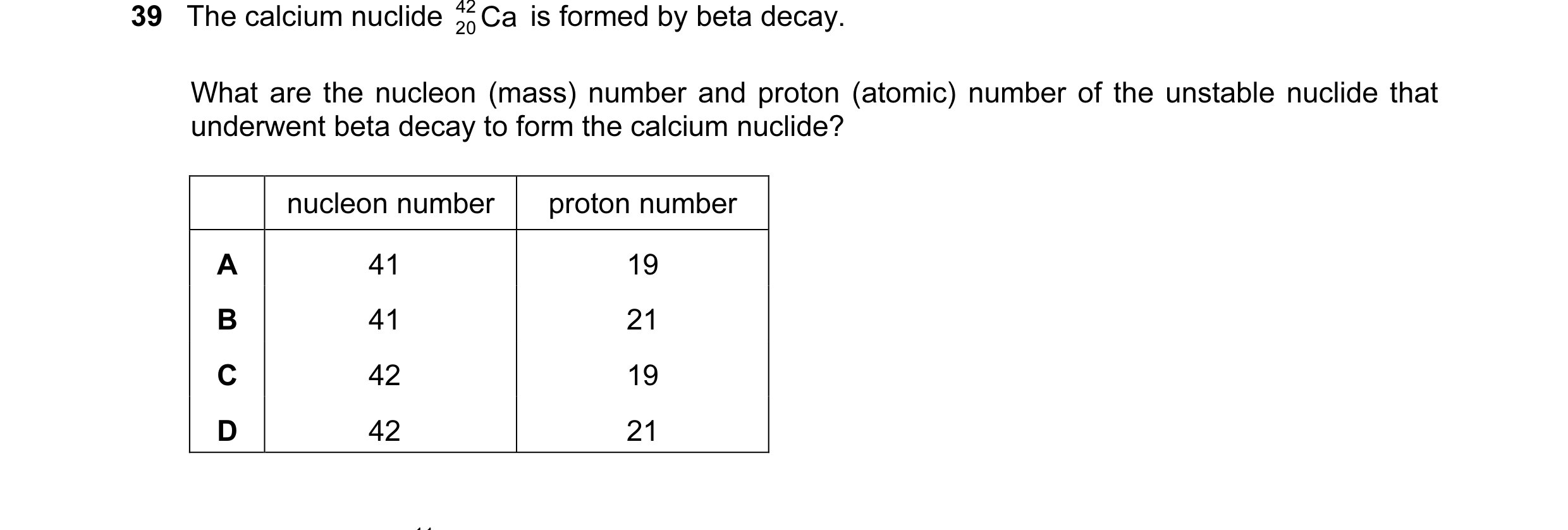 Question 6: The calcium nuclide 42 Ca is formed by beta decay. 20 What are the nucleon (mass) number and proton (atomic) number of the unstable nuclide…