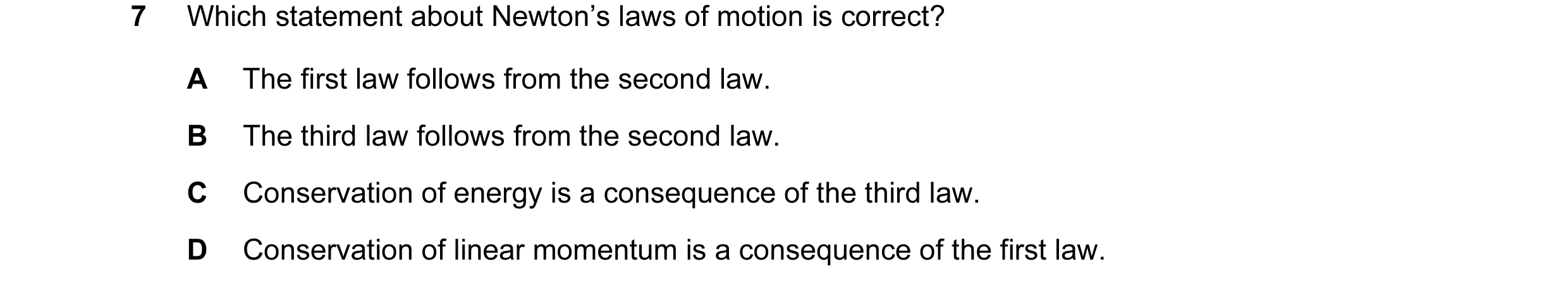 Question 10: Which statement about Newton’s laws of motion is correct? A The first law follows from the second law. B The third law follows from the sec…