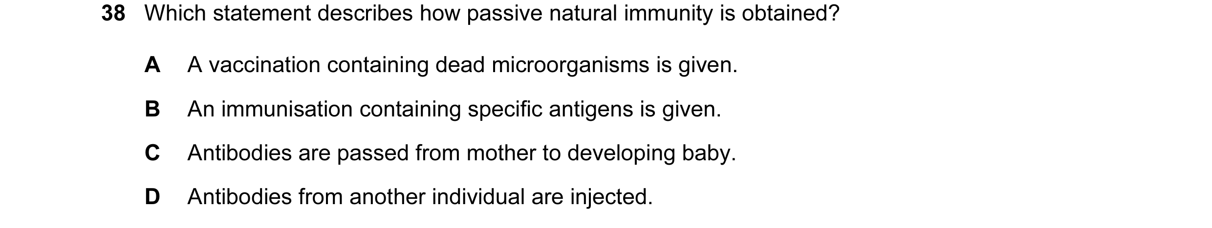 Question 62: Which statement describes how passive natural immunity is obtained? A A vaccination containing dead microorganisms is given. B An immunisat…