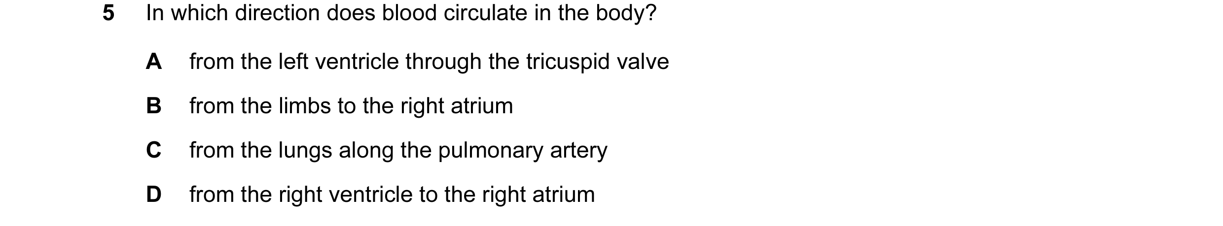 Question 4: In which direction does blood circulate in the body? A from the left ventricle through the tricuspid valve B from the limbs to the right at…