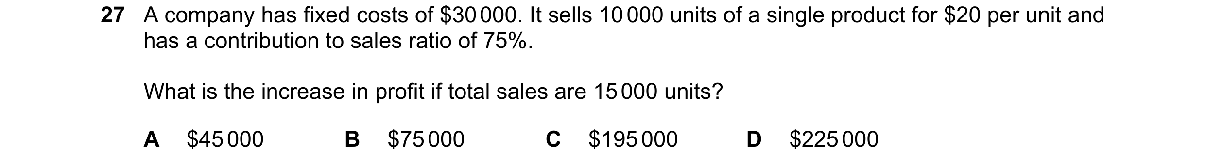 Question 267: A company has fixed costs of $30 000. It sells 10 000 units of a single product for $20 per unit and has a contribution to sales ratio of 7…