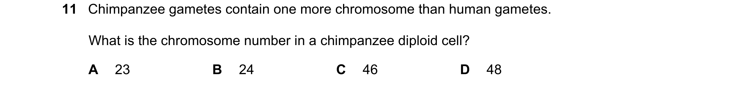 Question 10: Chimpanzee gametes contain one more chromosome than human gametes. What is the chromosome number in a chimpanzee diploid cell? A 23 B 24 C …