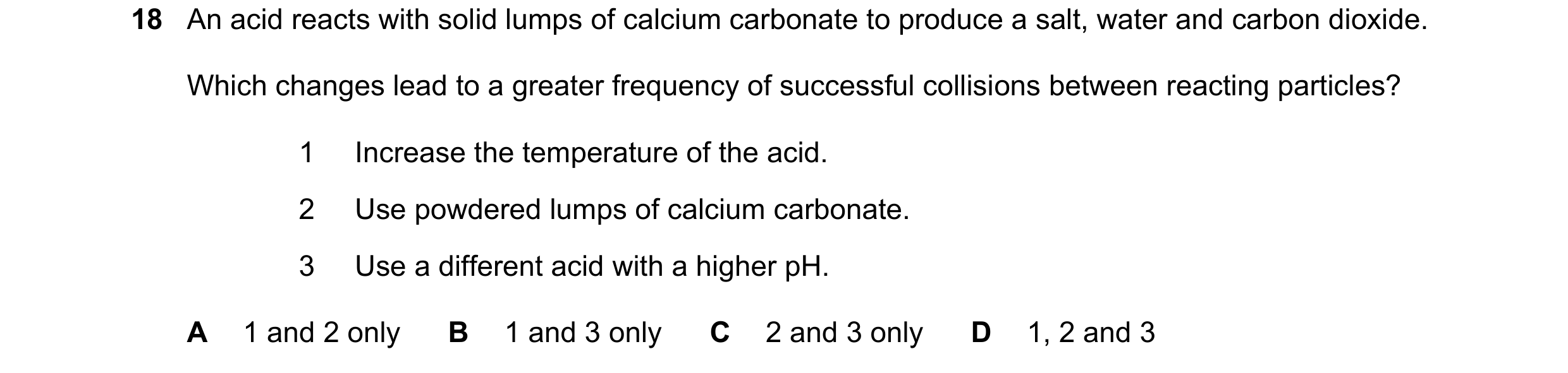 Question 14: An acid reacts with solid lumps of calcium carbonate to produce a salt, water and carbon dioxide. Which changes lead to a greater frequency…