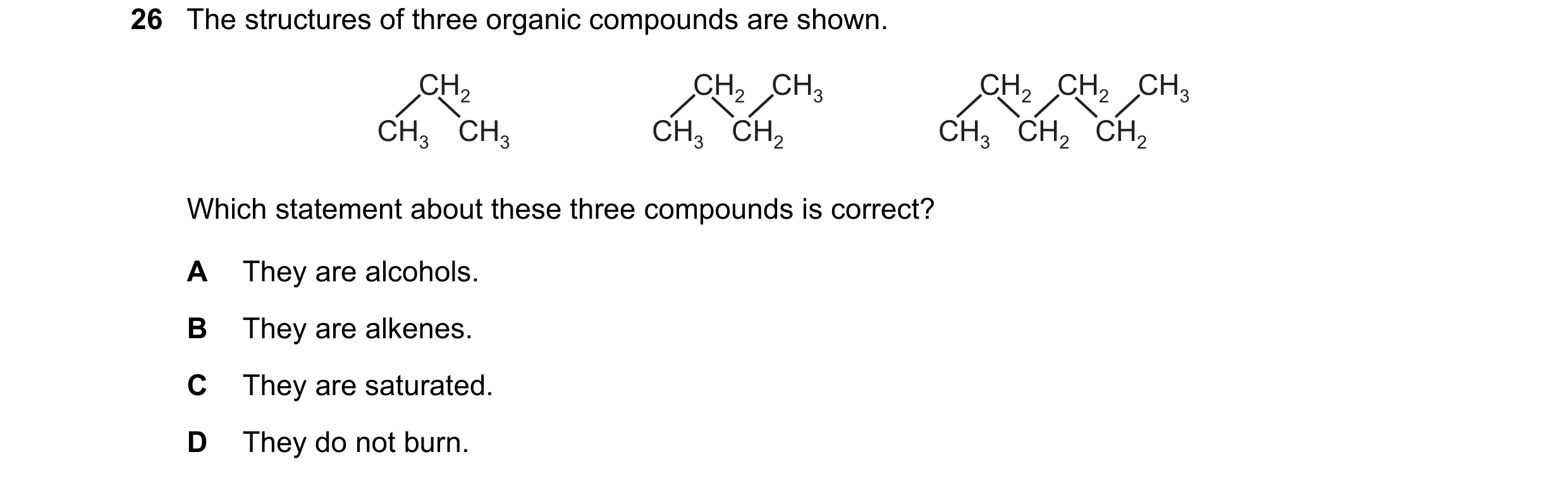 Question 5: The structures of three organic compounds are shown. CH2 CH2 CH3 CH2 CH2 CH3 CH3 CH3 CH3 CH2 CH3 CH2 CH2 Which statement about these three …