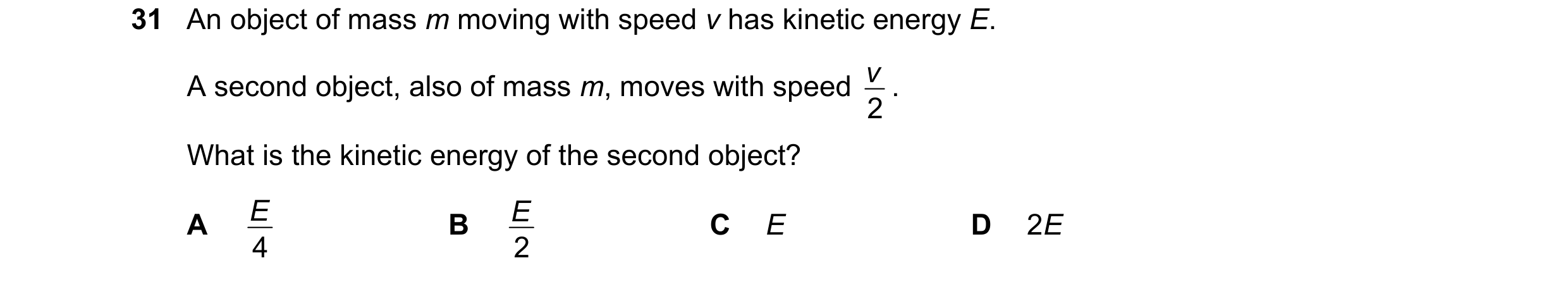 Question 28: An object of mass m moving with speed v has kinetic energy E. v . A second object, also of mass m, moves with speed 2 What is the kinetic e…