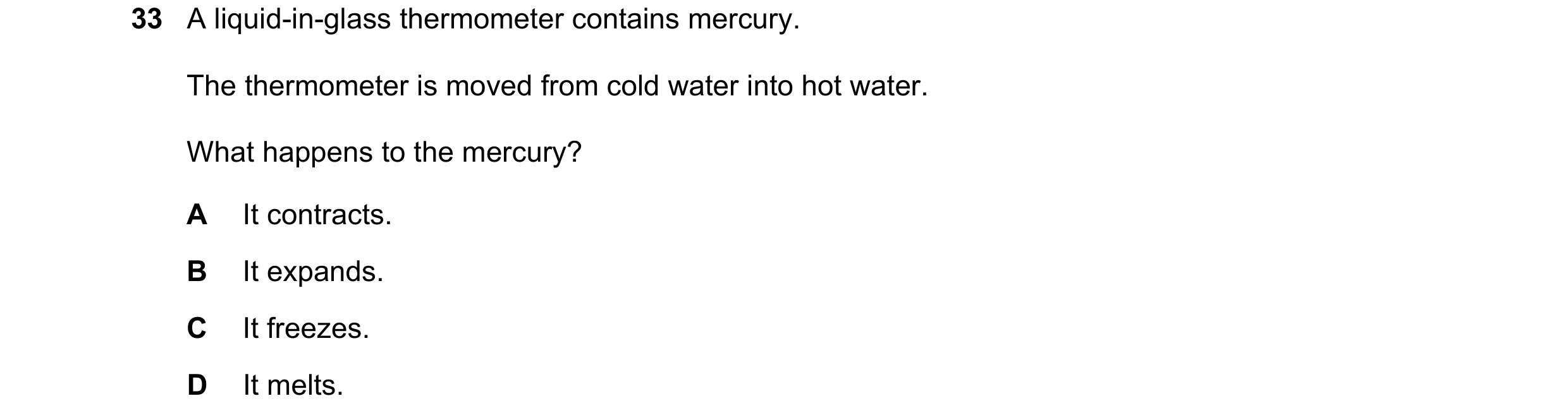 Question 8: A liquid-in-glass thermometer contains mercury. The thermometer is moved from cold water into hot water. What happens to the mercury? A It …