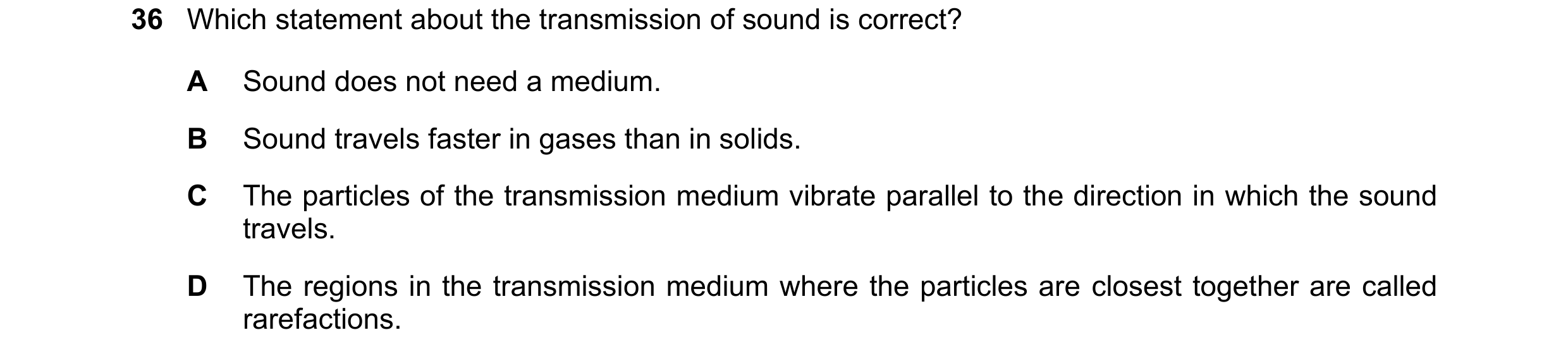 Question 13: Which statement about the transmission of sound is correct? A Sound does not need a medium. B Sound travels faster in gases than in solids.…