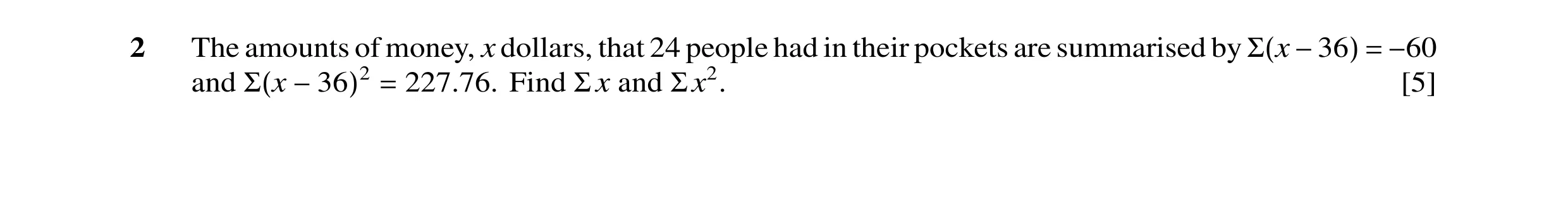 Question 25: The amounts of money, x dollars, that 24 people had in their pockets are summarised by Σ(x −36) = −60 and Σ(x −36)2 = 227.76. Find Σ x and …