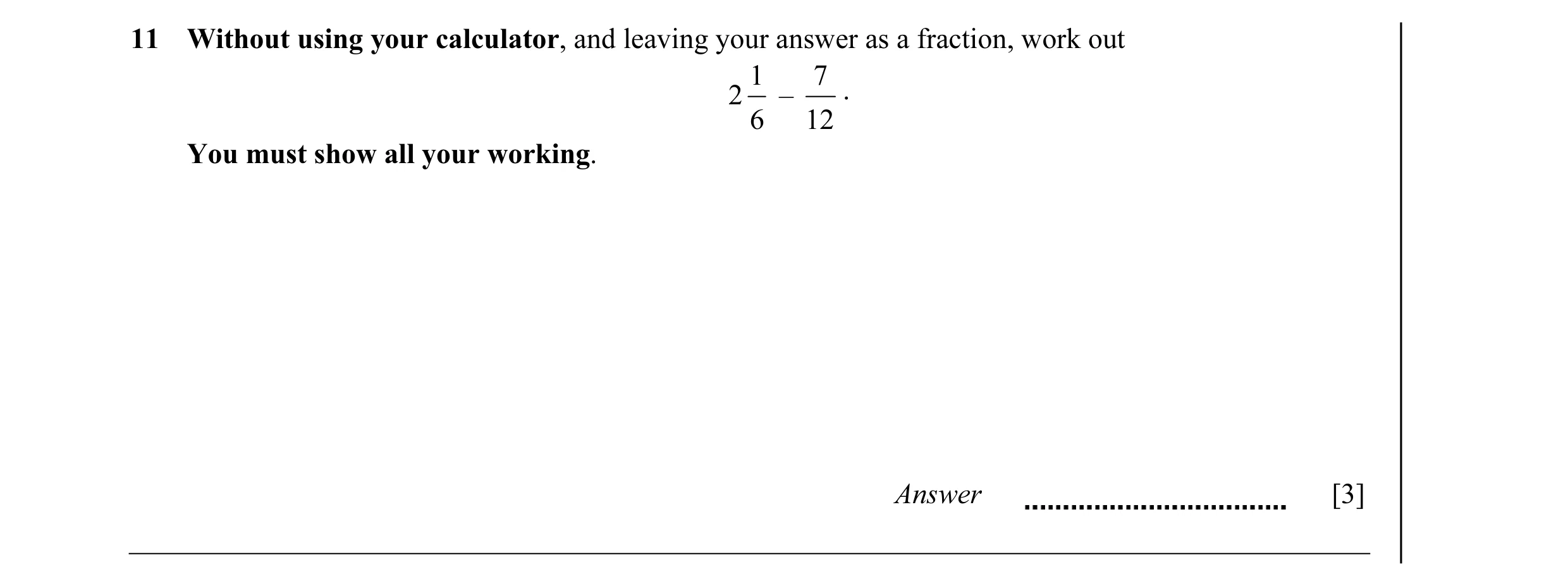 Question 22: Without using your calculator, and leaving your answer as a fraction, work out 1 7 2 – . 6 12 You must show all your working. Answer [3]
