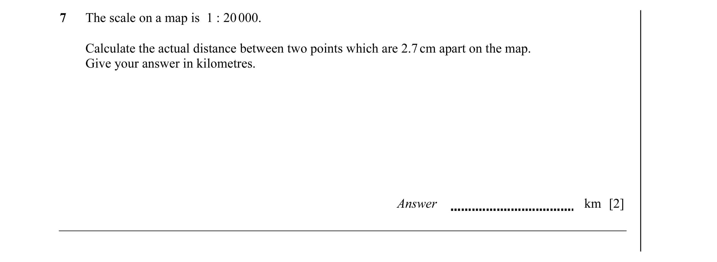 Question 4: The scale on a map is 1 : 20 000. Calculate the actual distance between two points which are 2.7 cm apart on the map. Give your answer in k…