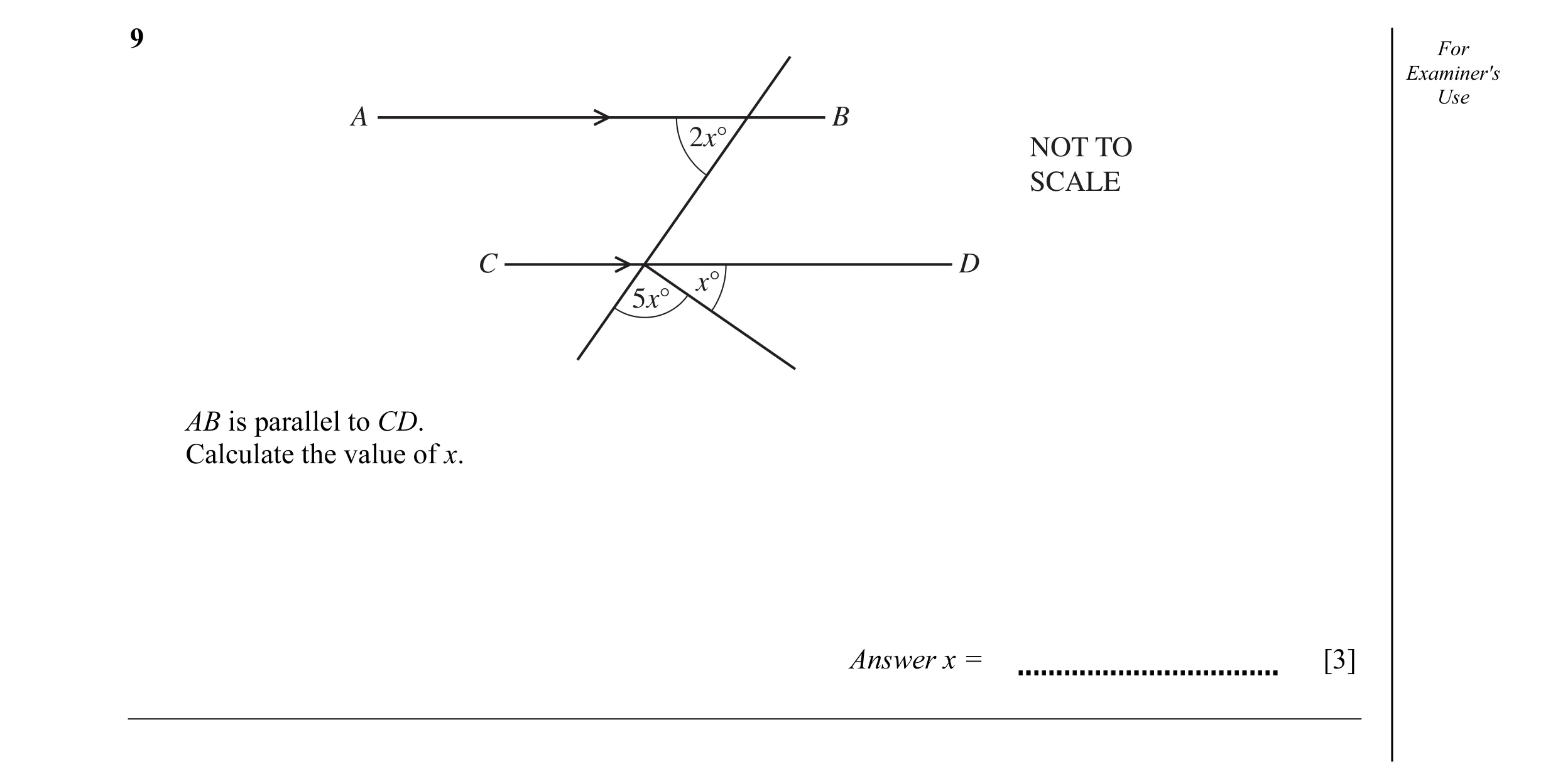 Question 18: For Examiner's Use A B 2x° NOT TO SCALE C D x° 5x° AB is parallel to CD. Calculate the value of x. Answer x = [3]