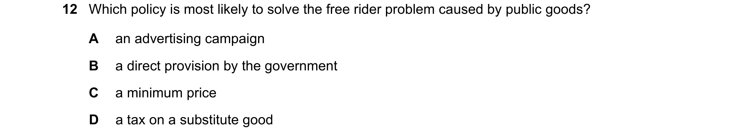 Question 50: Which policy is most likely to solve the free rider problem caused by public goods? A an advertising campaign B a direct provision by the g…