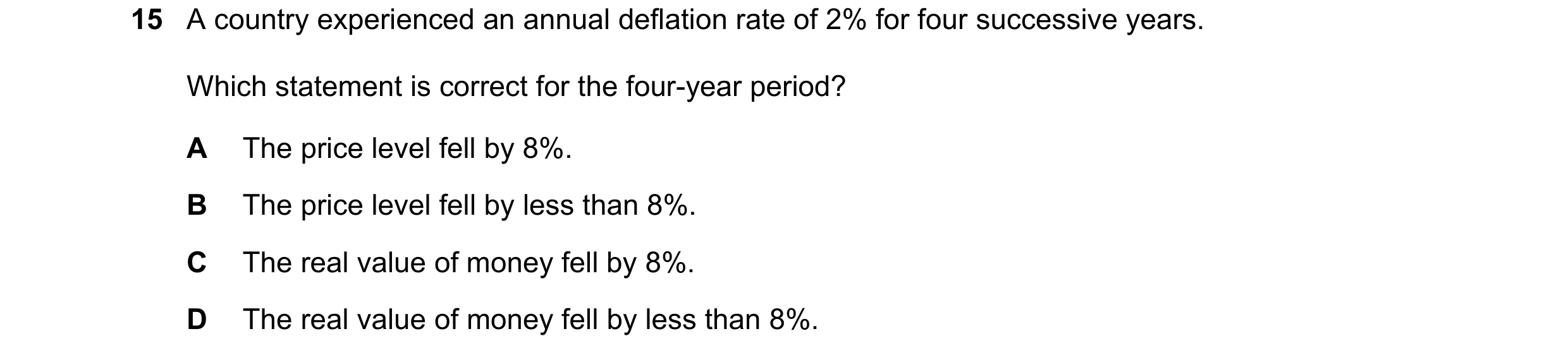 Question 220: A country experienced an annual deflation rate of 2% for four successive years. Which statement is correct for the four-year period? A The …