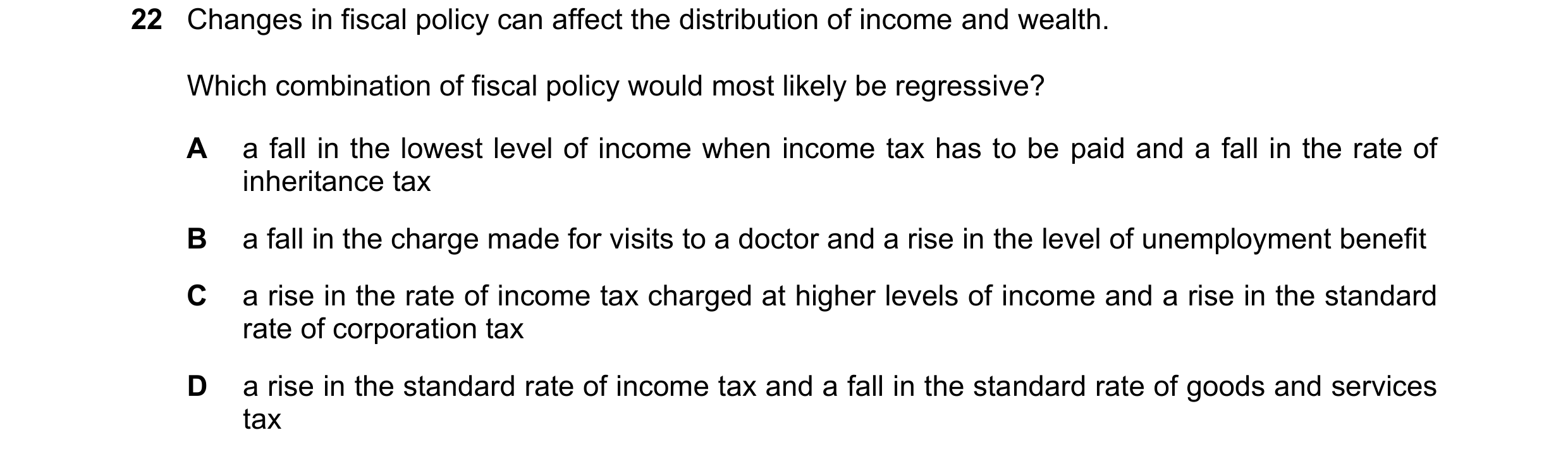 Question 128: Changes in fiscal policy can affect the distribution of income and wealth. Which combination of fiscal policy would most likely be regressi…