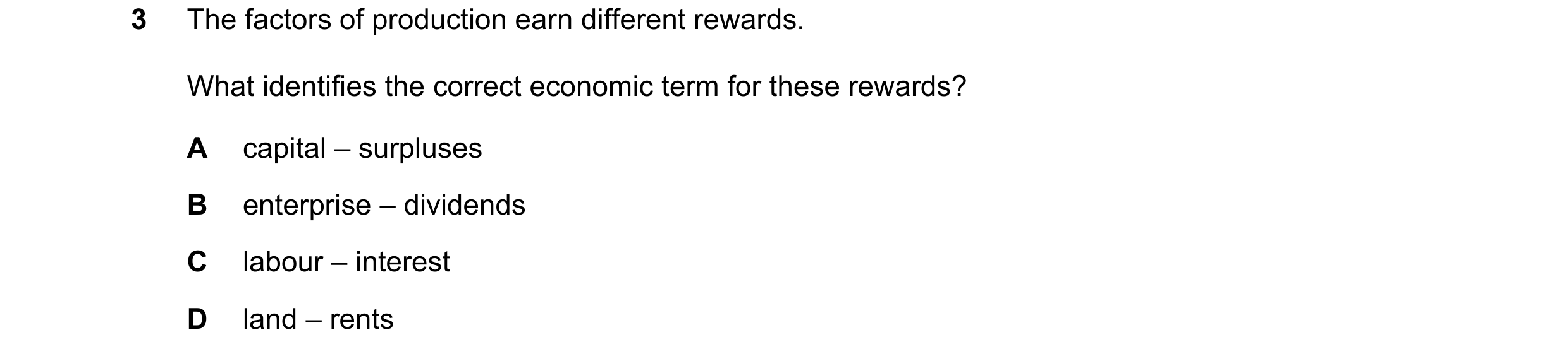 Question 74: The factors of production earn different rewards. What identifies the correct economic term for these rewards? A capital – surpluses B ente…
