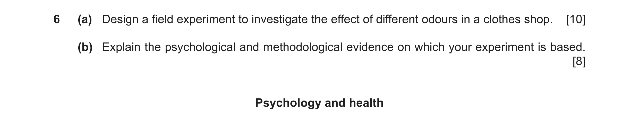 Question 10: (a) Design a field experiment to investigate the effect of different odours in a clothes shop. [10] (b) Explain the psychological and metho…