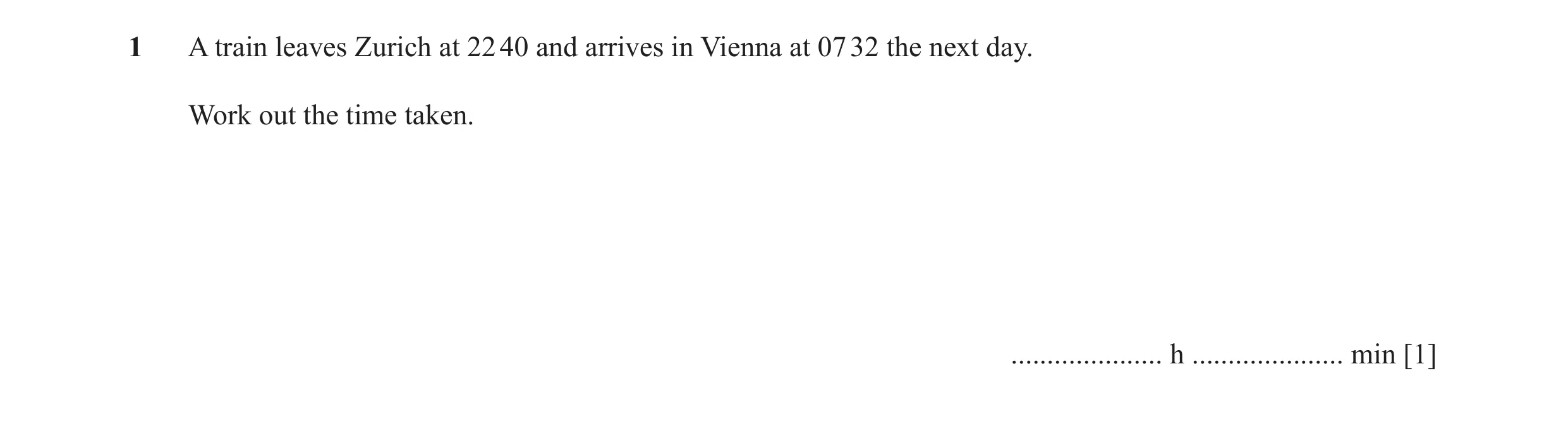 Question 15: A train leaves Zurich at 22 40 and arrives in Vienna at 07 32 the next day. Work out the time taken. ..................... h ..............…