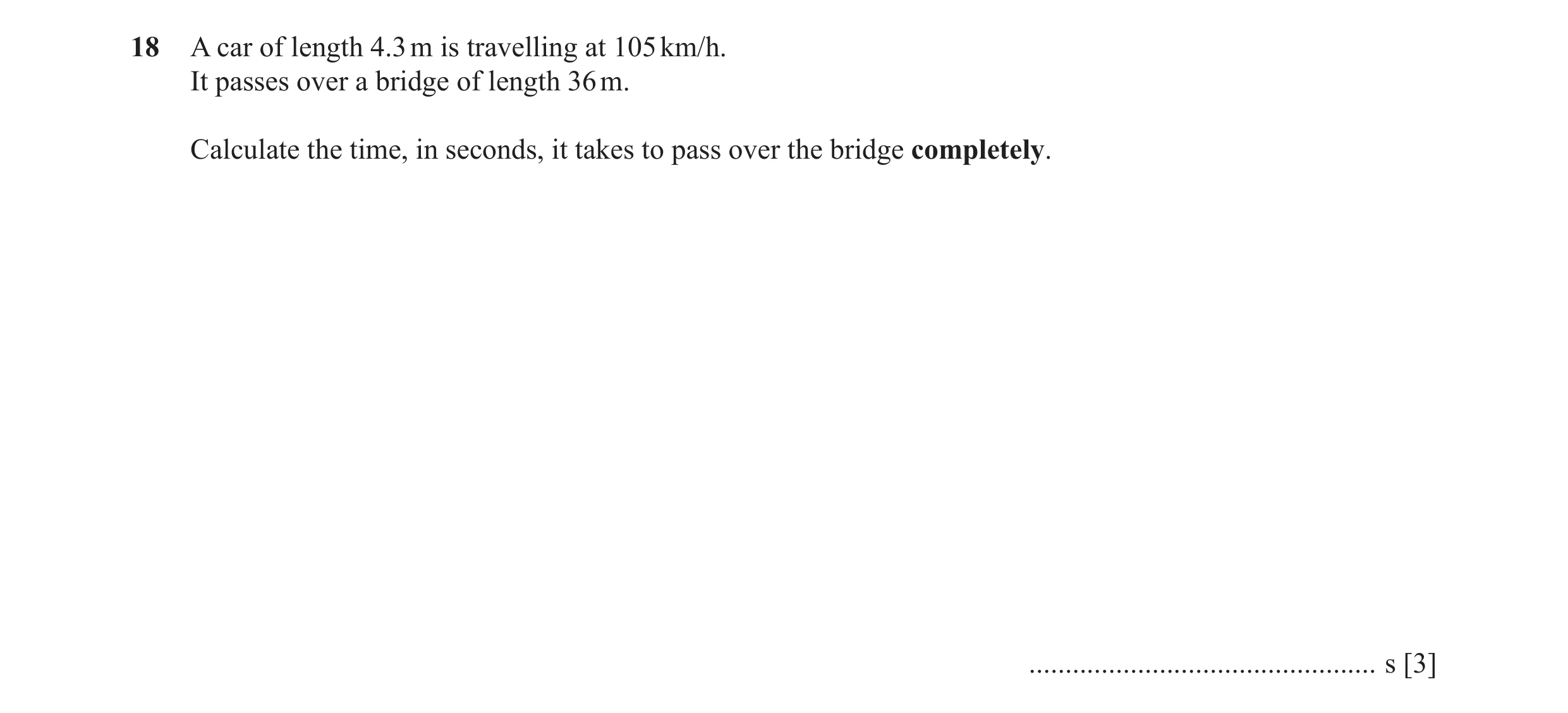 Question 44: A car of length 4.3 m is travelling at 105 km/h. It passes over a bridge of length 36 m. Calculate the time, in seconds, it takes to pass o…