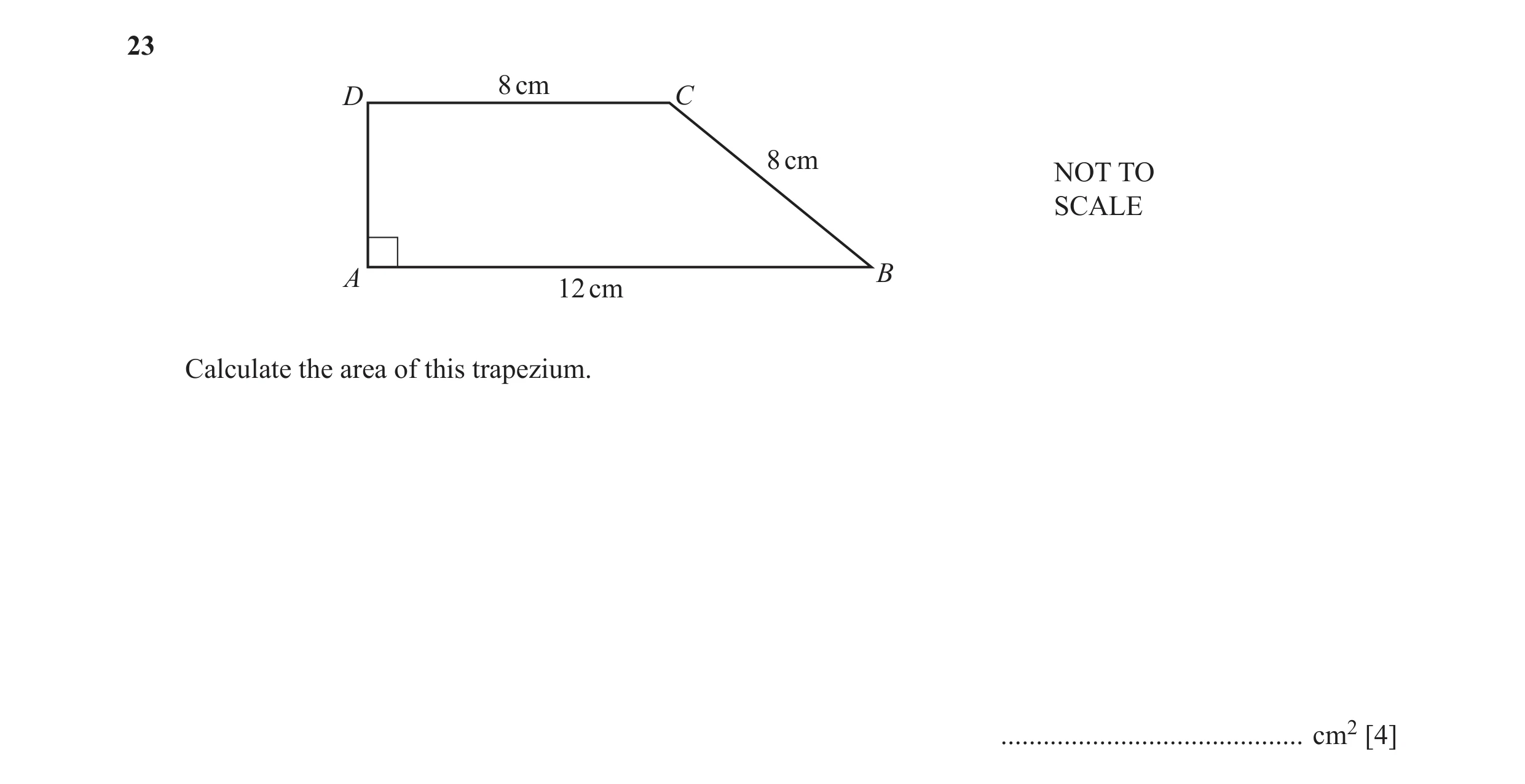 Question 33: 8 cm D C 8 cm NOT TO SCALE A B 12 cm Calculate the area of this trapezium. ........................................... cm2 [4]