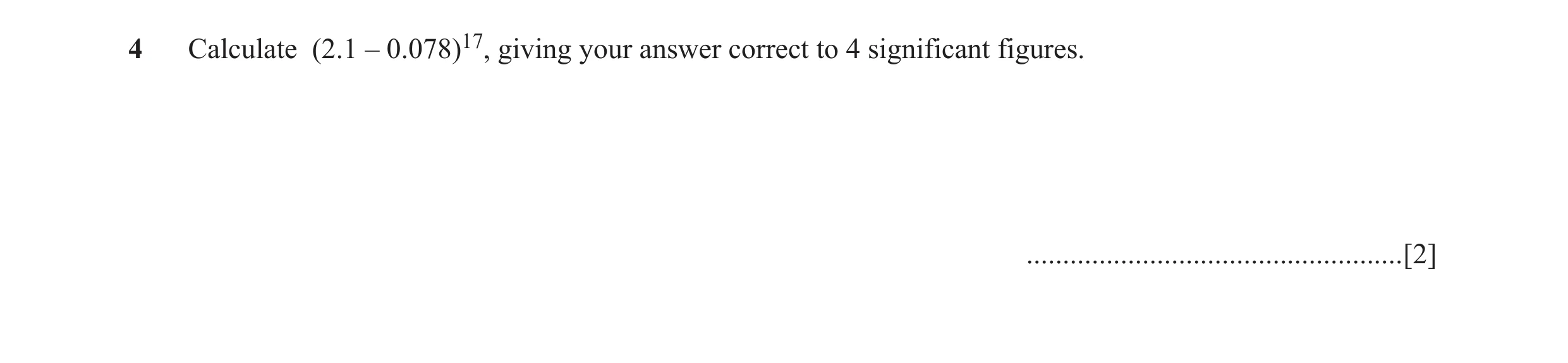 Question 12: Calculate (2.1 – 0.078)17, giving your answer correct to 4 significant figures. ....................................................[2]