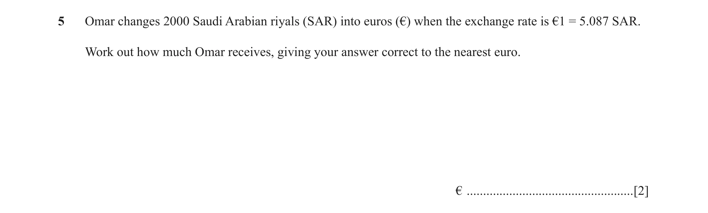 Question 46: Omar changes 2000 Saudi Arabian riyals (SAR) into euros (€) when the exchange rate is €1 = 5.087 SAR. Work out how much Omar receives, givi…