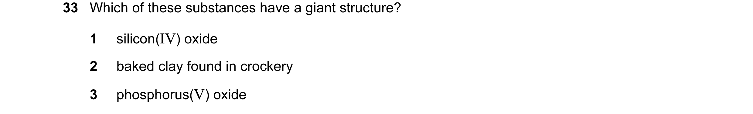 Question 29: Which of these substances have a giant structure? 1 silicon(IV) oxide 2 baked clay found in crockery 3 phosphorus(V) oxide