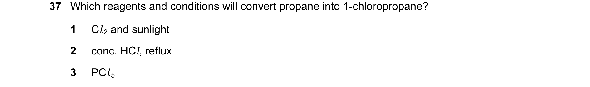 Question 35: Which reagents and conditions will convert propane into 1-chloropropane? 1 Cl 2 and sunlight 2 conc. HCl, reflux 3 PCl 5