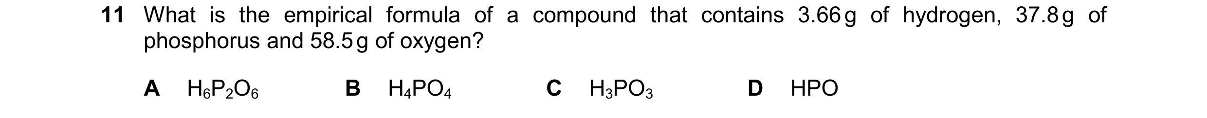Question 14: What is the empirical formula of a compound that contains 3.66 g of hydrogen, 37.8 g of phosphorus and 58.5 g of oxygen? A H6P2O6 B H4PO4 C…