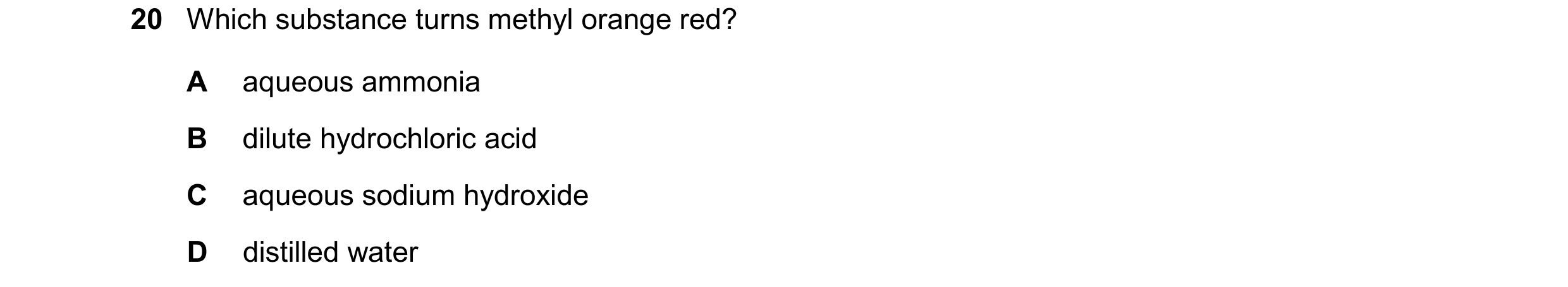 Question 34: Which substance turns methyl orange red? A aqueous ammonia B dilute hydrochloric acid C aqueous sodium hydroxide D distilled water
