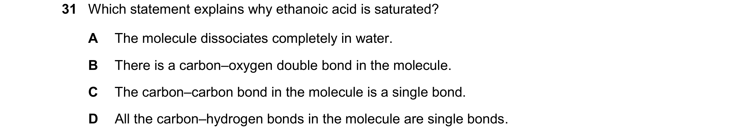 Question 17: Which statement explains why ethanoic acid is saturated? A The molecule dissociates completely in water. B There is a carbon–oxygen double …