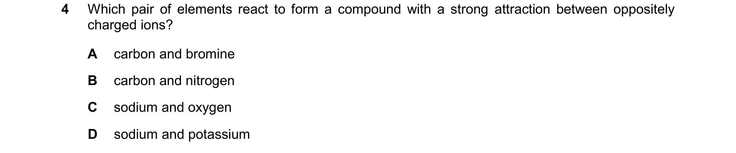 Question 20: Which pair of elements react to form a compound with a strong attraction between oppositely charged ions? A carbon and bromine B carbon and…