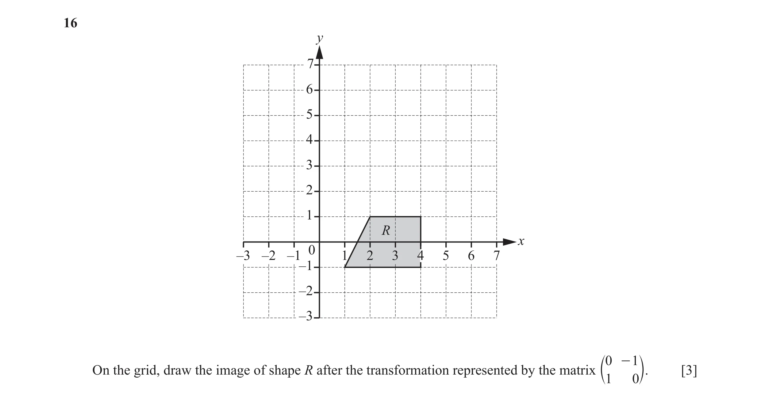 Question 16: y 7 6 5 4 3 2 1 R x 0 –3 –2 –1 1 2 3 4 5 6 7 –1 –2 –3 0 - 1 On the grid, draw the image of shape R after the transformation represented by …