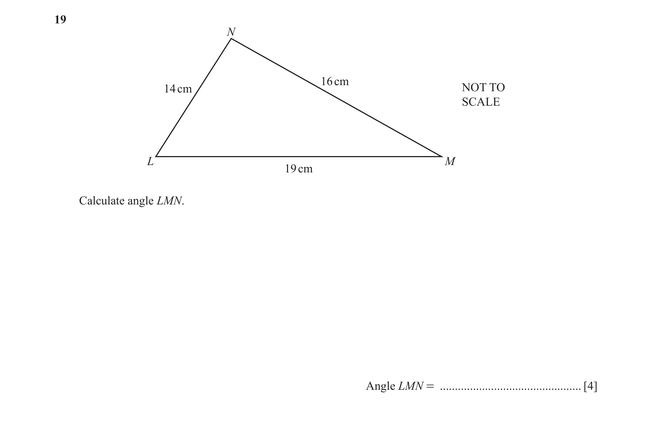 Question 15: N 16 cm 14 cm NOT TO SCALE L M 19 cm Calculate angle LMN. Angle LMN = ............................................... [4]