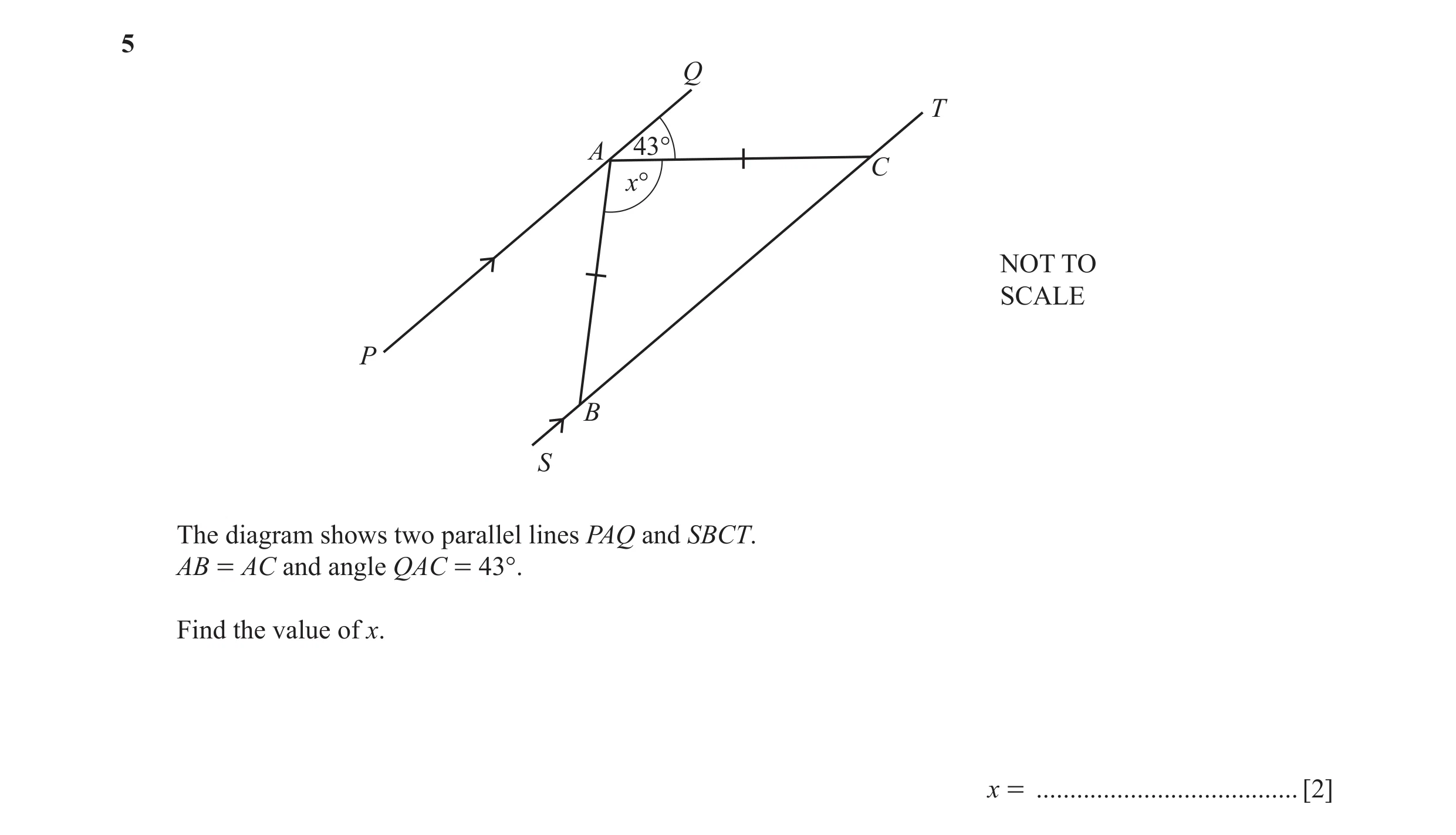 Question 33: Q T A 43° C x° NOT TO SCALE P B S The diagram shows two parallel lines PAQ and SBCT. AB = AC and angle QAC = 43°. Find the value of x. x = …