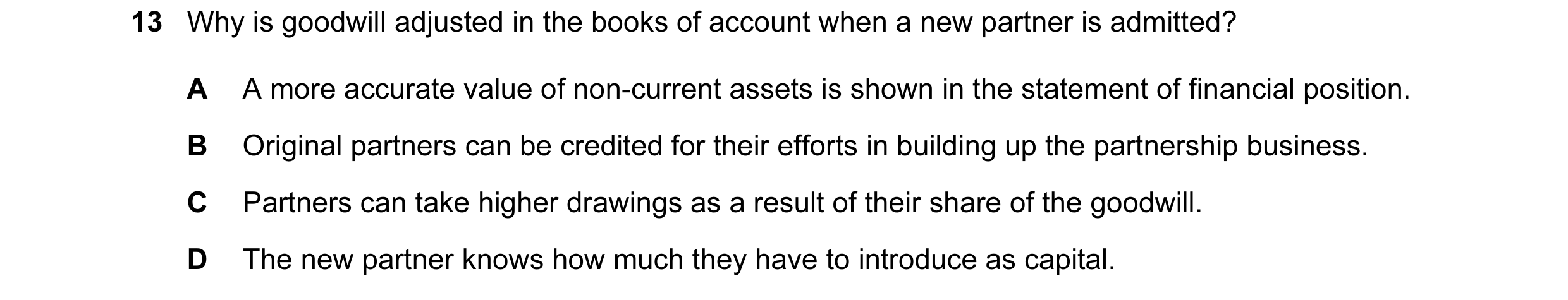 Question 211: Why is goodwill adjusted in the books of account when a new partner is admitted? A A more accurate value of non-current assets is shown in …