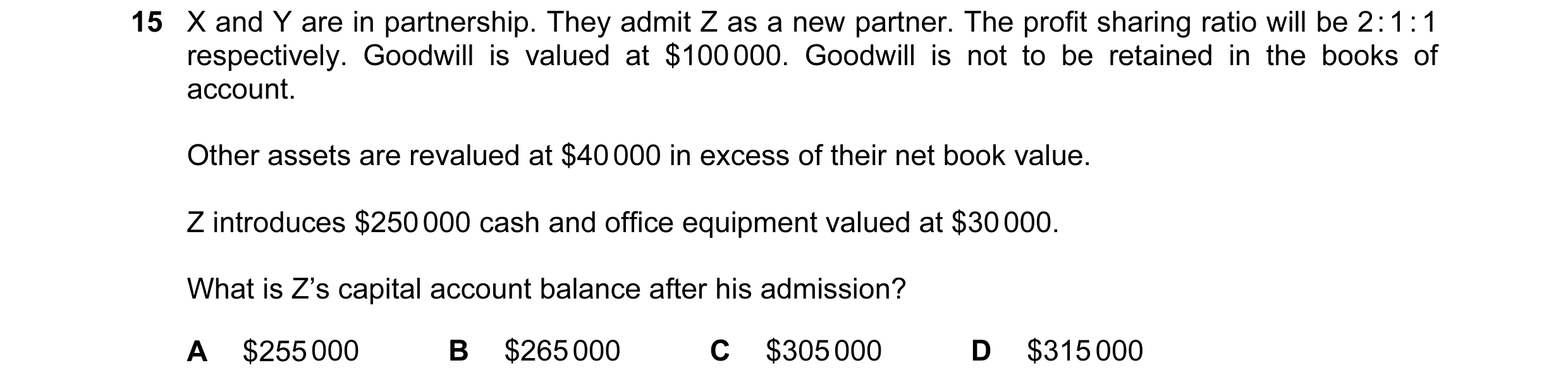 Question 213: X and Y are in partnership. They admit Z as a new partner. The profit sharing ratio will be 2 : 1 : 1 respectively. Goodwill is valued at $…