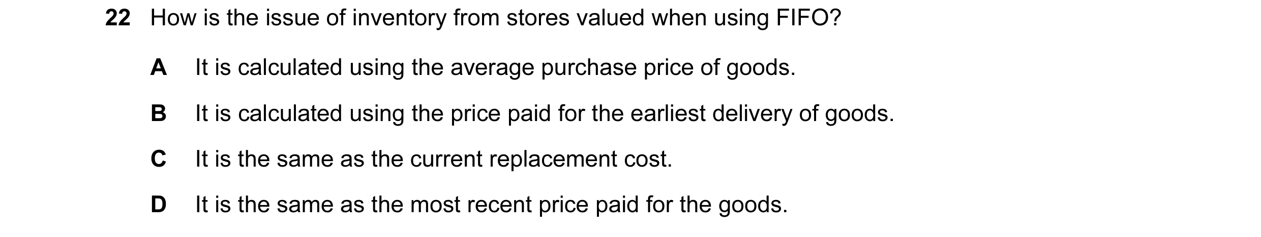 Question 258: How is the issue of inventory from stores valued when using FIFO? A It is calculated using the average purchase price of goods. B It is cal…