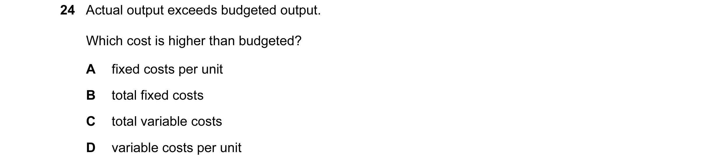 Question 201: Actual output exceeds budgeted output. Which cost is higher than budgeted? A fixed costs per unit B total fixed costs C total variable cost…