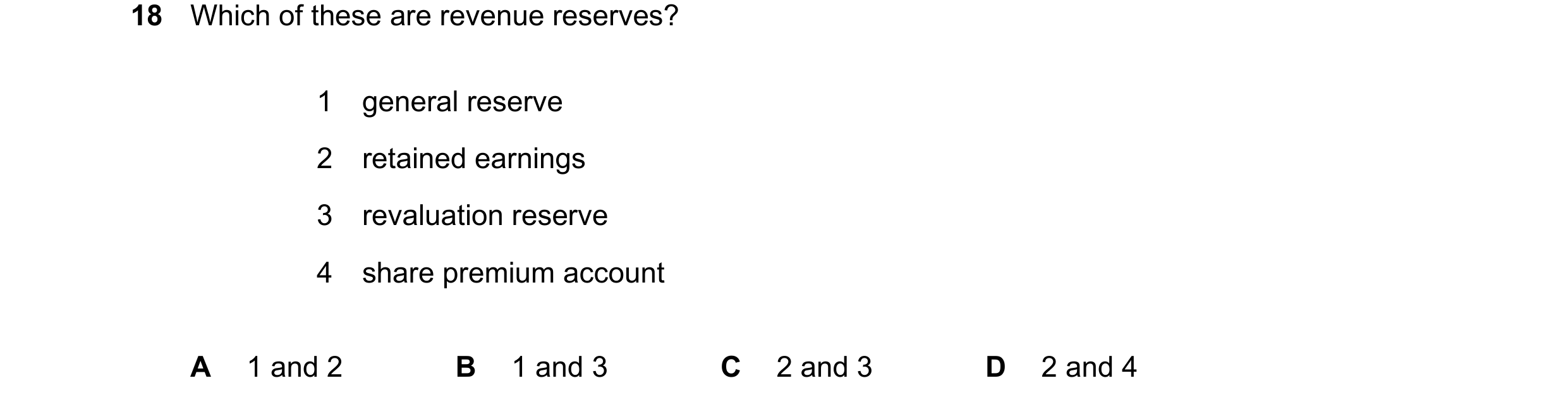 Question 195: Which of these are revenue reserves? 1 general reserve 2 retained earnings 3 revaluation reserve 4 share premium account A 1 and 2 B 1 and …