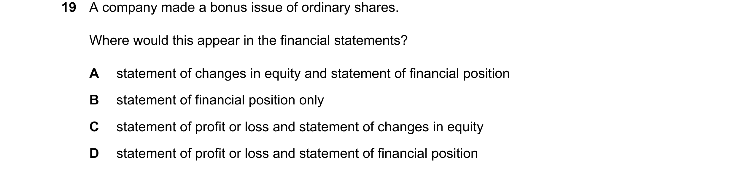 Question 196: A company made a bonus issue of ordinary shares. Where would this appear in the financial statements? A statement of changes in equity and …