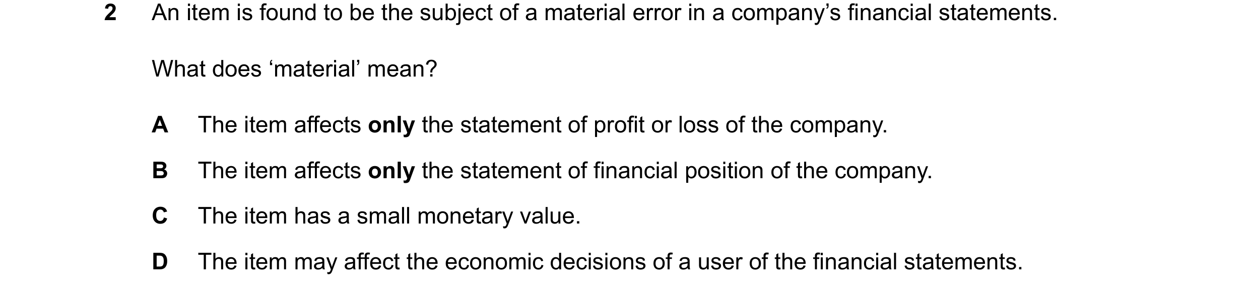 Question 21: An item is found to be the subject of a material error in a company’s financial statements. What does ‘material’ mean? A The item affects o…