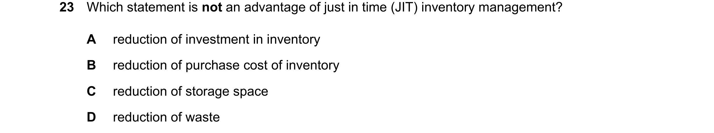 Question 405: Which statement is not an advantage of just in time (JIT) inventory management? A reduction of investment in inventory B reduction of purch…